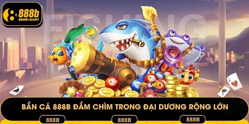 Bắn cá 888B đắm chìm trong đại dương rộng lớn