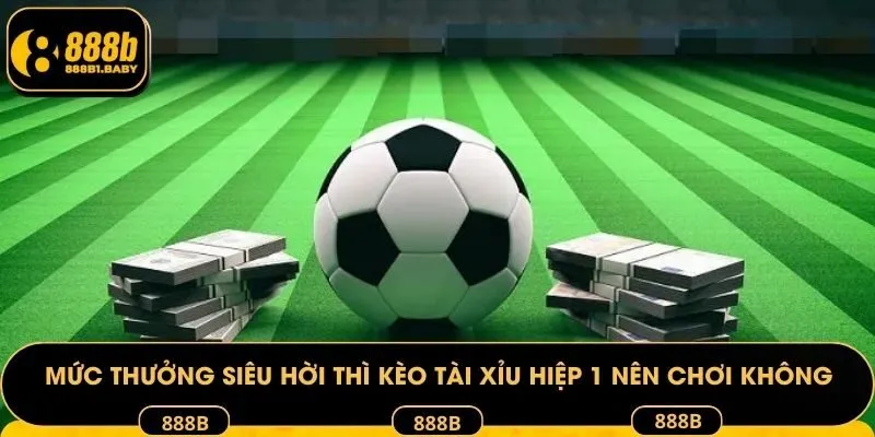 Mức thưởng siêu hời thì kèo Tài Xỉu hiệp 1 nên chơi không