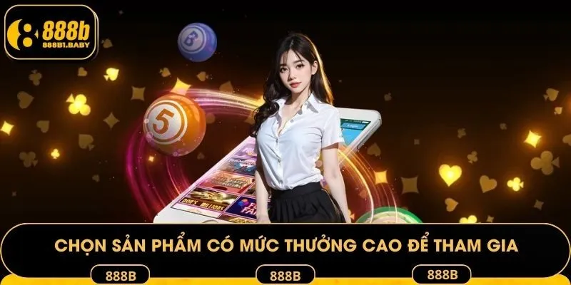 Chọn sản phẩm có mức thưởng cao để tham gia